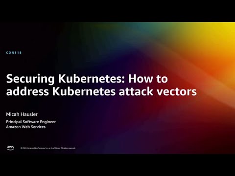 AWS re:Invent 2022 – Securing Kubernetes: How to address Kubernetes attack vectors (CON318)