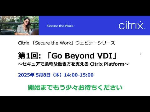 Citrix 「Secure the Work」ウェビナーシリーズ第1回: 「Go Beyond VDI」:柔軟でセキュアな働き方を支える Citrix Platform