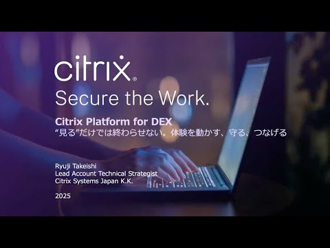 Citrix 「Secure the Work」ウェビナーシリーズ番外編: Citrix Platform for DEX“見る”だけでは終わらせない。体験を動かす、守る、つなげる